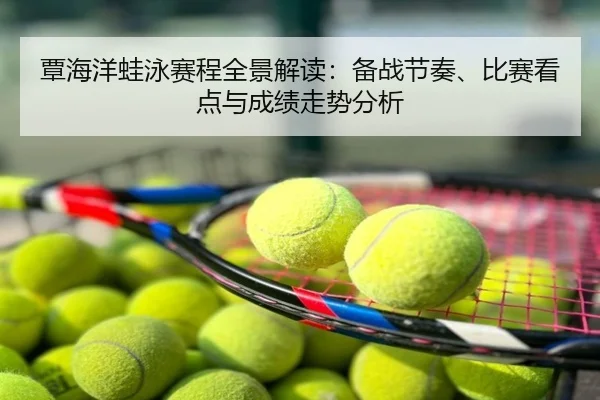 覃海洋蛙泳赛程全景解读：备战节奏、比赛看点与成绩走势分析